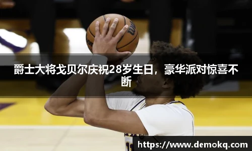 爵士大将戈贝尔庆祝28岁生日，豪华派对惊喜不断