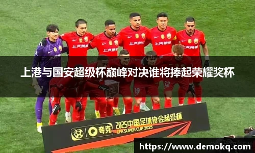 上港与国安超级杯巅峰对决谁将捧起荣耀奖杯