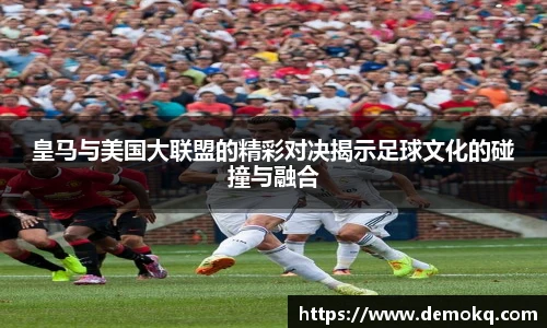皇马与美国大联盟的精彩对决揭示足球文化的碰撞与融合
