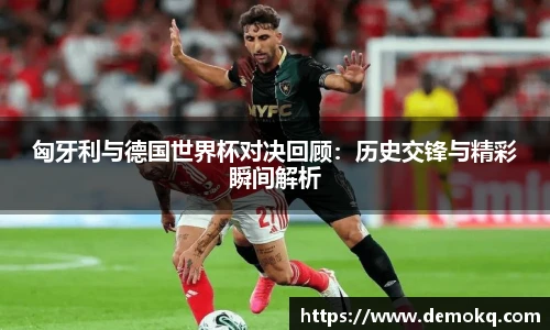 匈牙利与德国世界杯对决回顾：历史交锋与精彩瞬间解析