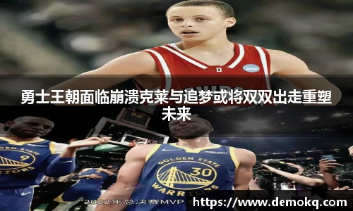 勇士王朝面临崩溃克莱与追梦或将双双出走重塑未来